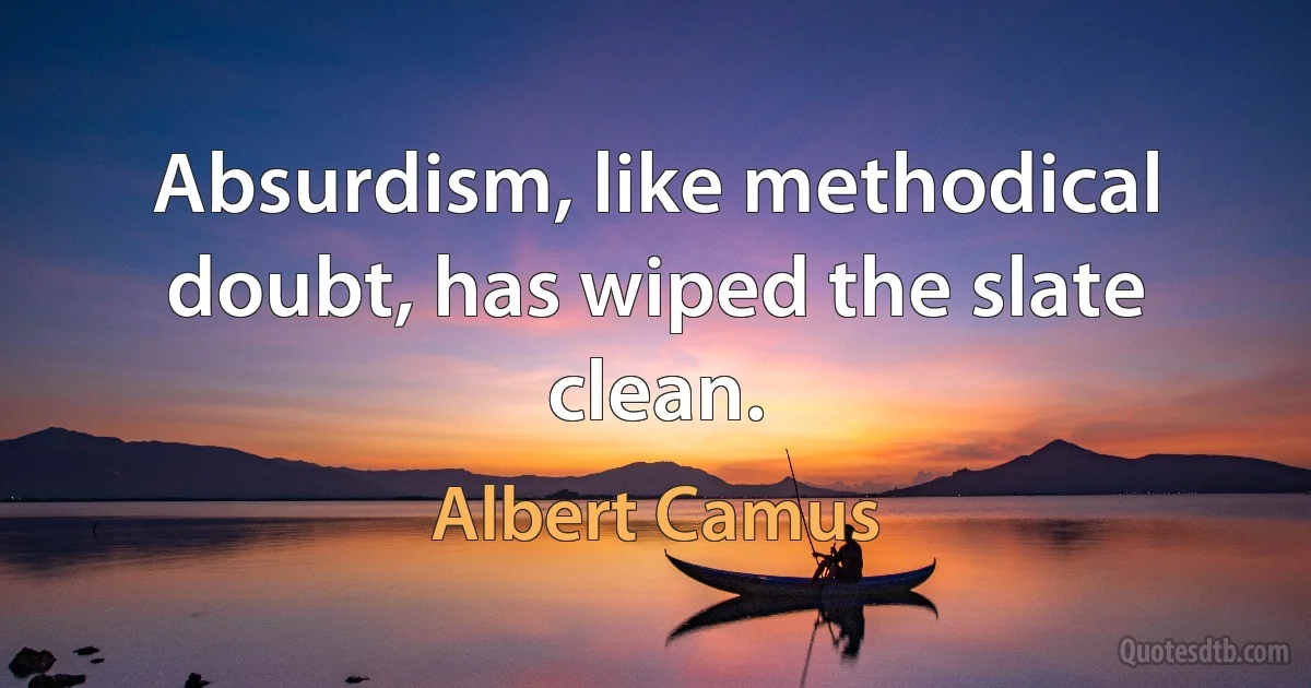 Absurdism, like methodical doubt, has wiped the slate clean. (Albert Camus)