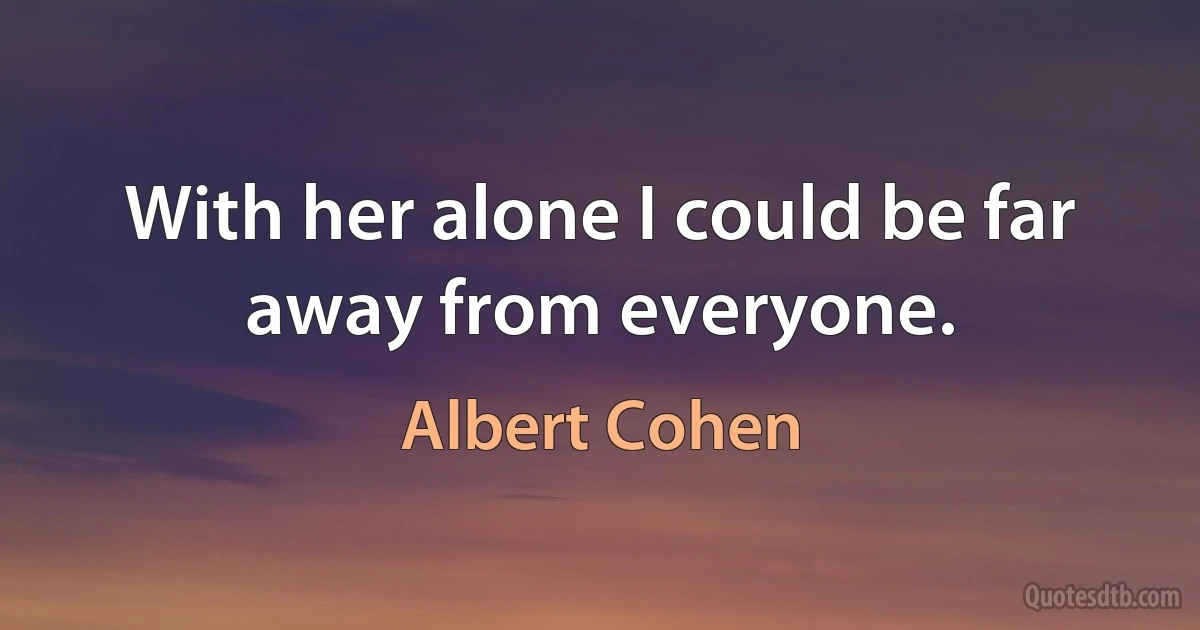 With her alone I could be far away from everyone. (Albert Cohen)