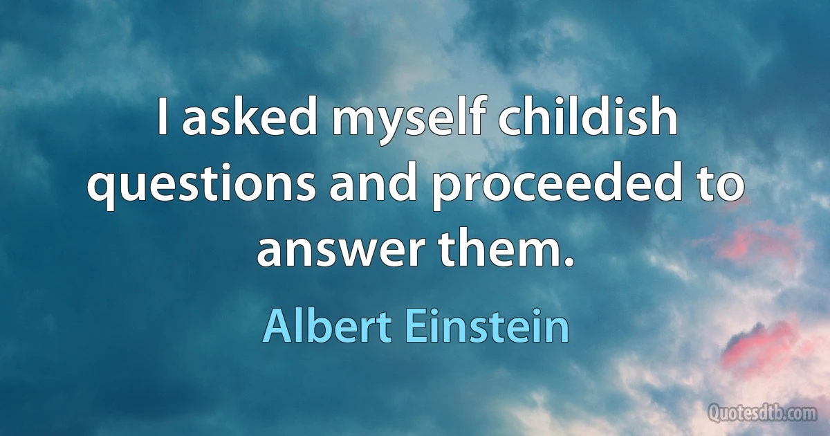 I asked myself childish questions and proceeded to answer them. (Albert Einstein)