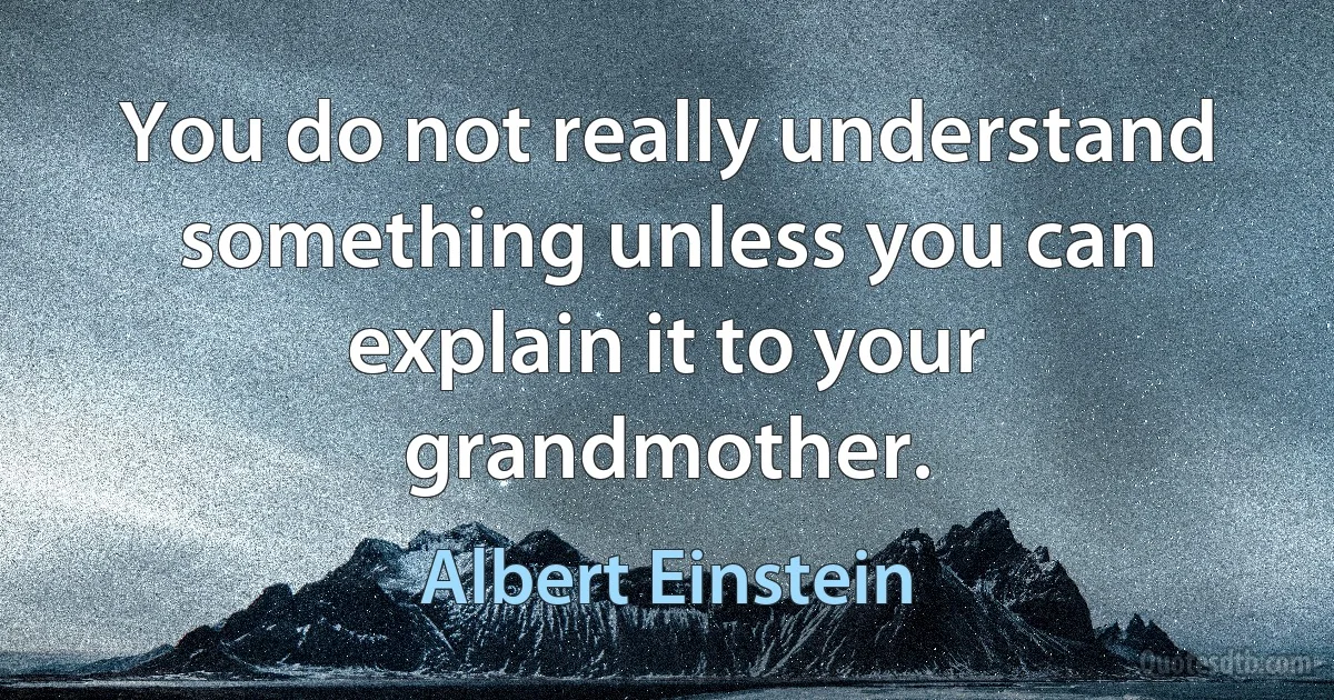 You do not really understand something unless you can explain it to your grandmother. (Albert Einstein)