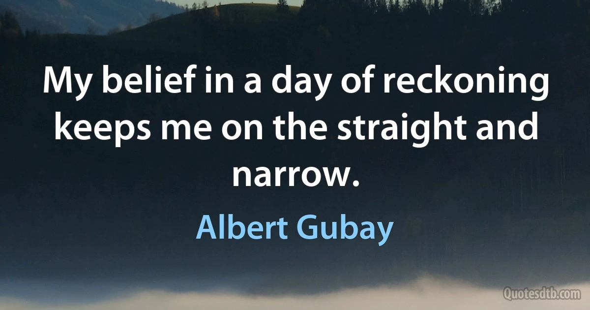 My belief in a day of reckoning keeps me on the straight and narrow. (Albert Gubay)