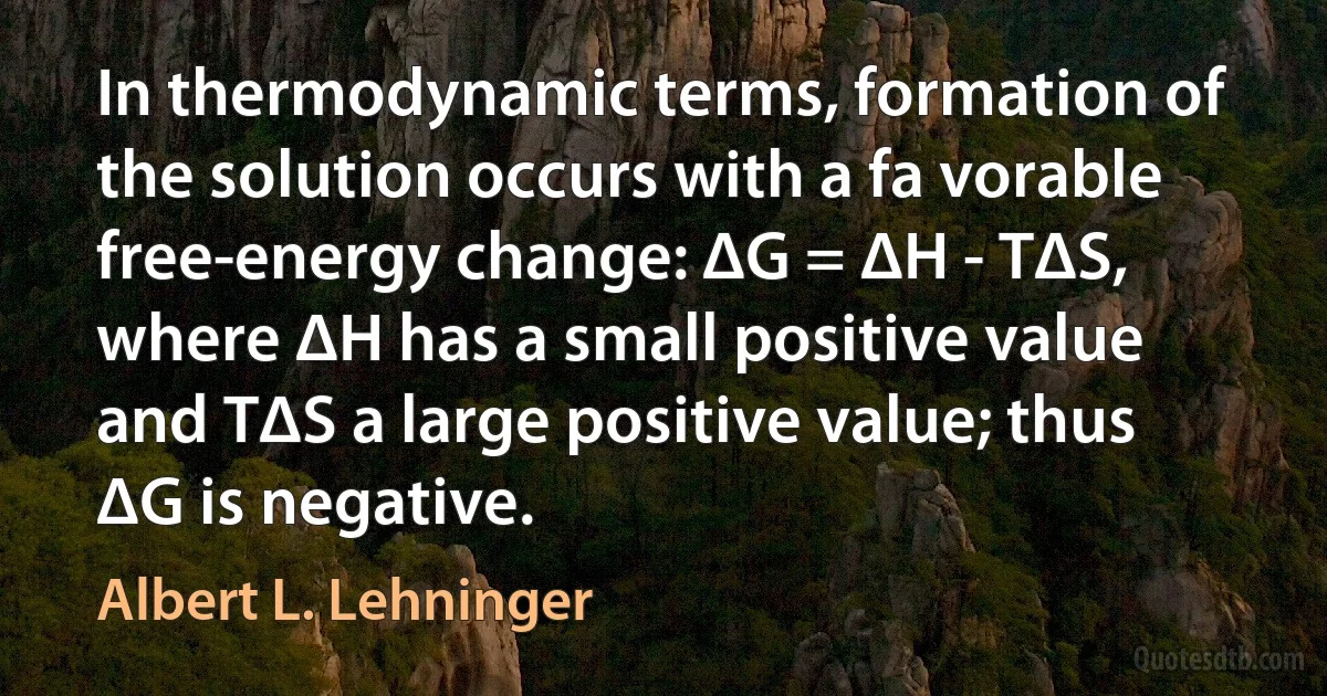 In thermodynamic terms, formation of the solution occurs with a fa vorable free-energy change: ΔG = ΔH - TΔS, where ΔH has a small positive value and TΔS a large positive value; thus ΔG is negative. (Albert L. Lehninger)