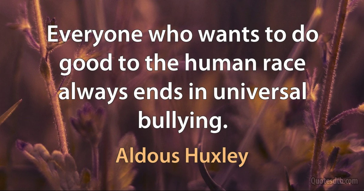 Everyone who wants to do good to the human race always ends in universal bullying. (Aldous Huxley)