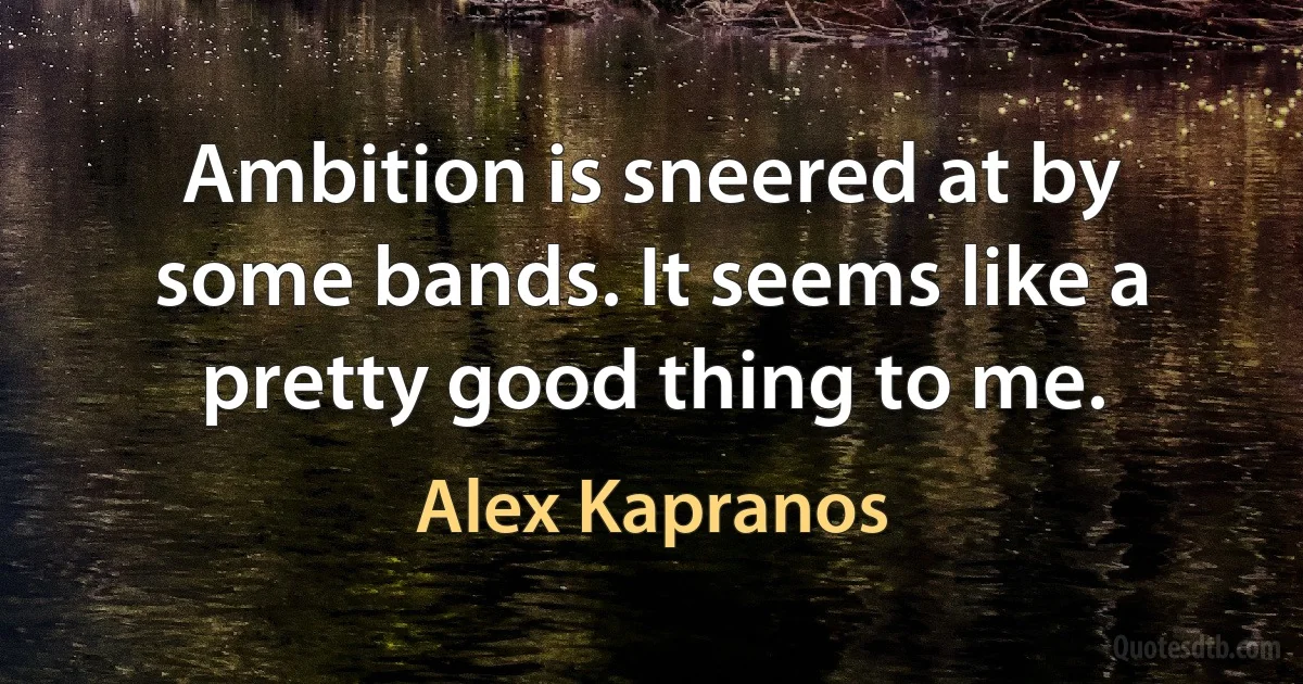 Ambition is sneered at by some bands. It seems like a pretty good thing to me. (Alex Kapranos)