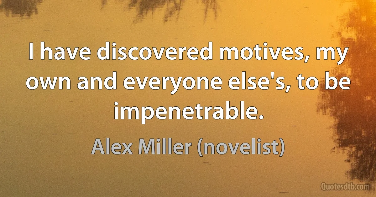 I have discovered motives, my own and everyone else's, to be impenetrable. (Alex Miller (novelist))