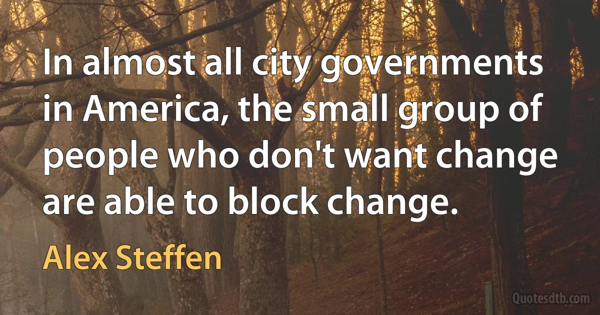 In almost all city governments in America, the small group of people who don't want change are able to block change. (Alex Steffen)