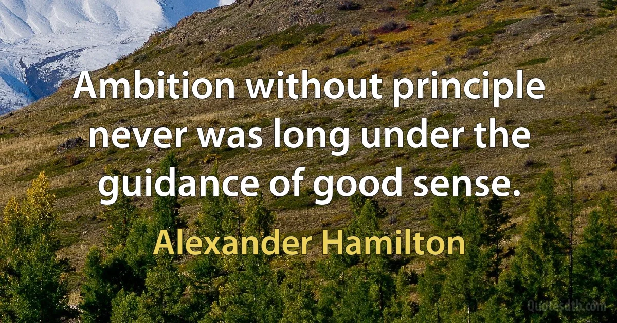 Ambition without principle never was long under the guidance of good sense. (Alexander Hamilton)