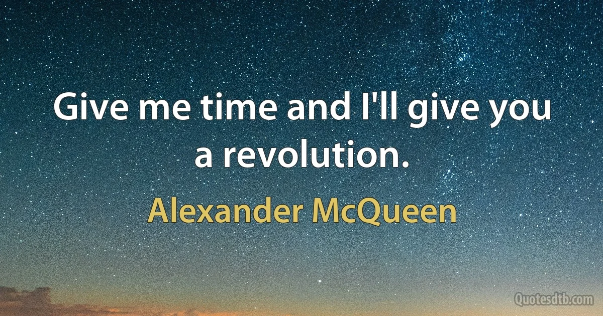 Give me time and I'll give you a revolution. (Alexander McQueen)