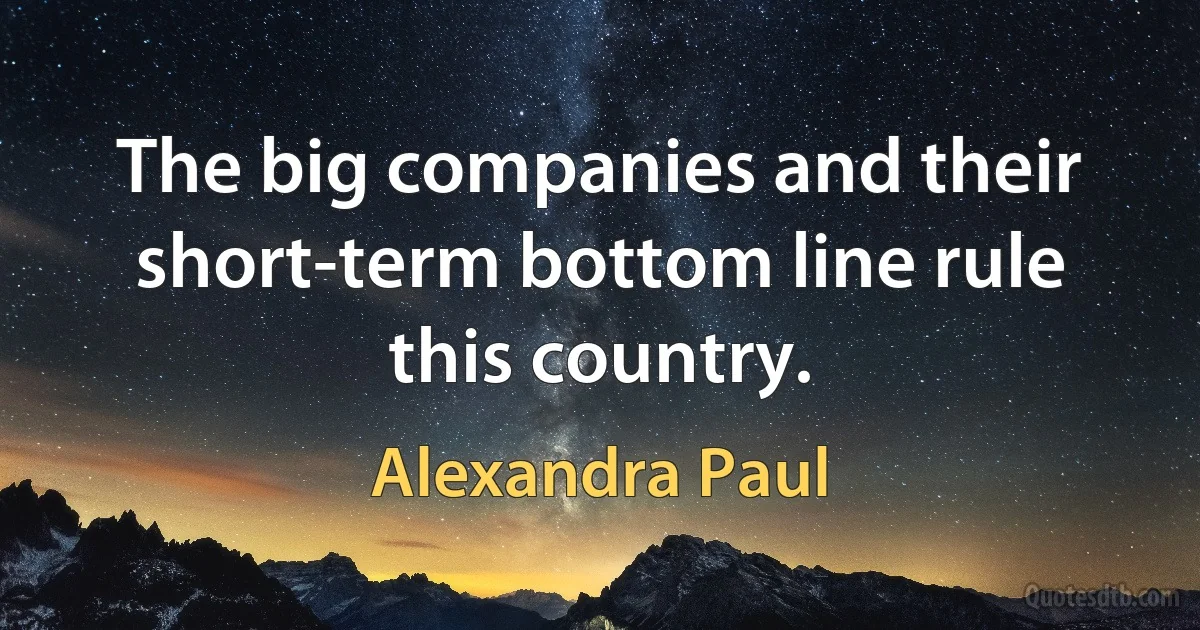 The big companies and their short-term bottom line rule this country. (Alexandra Paul)