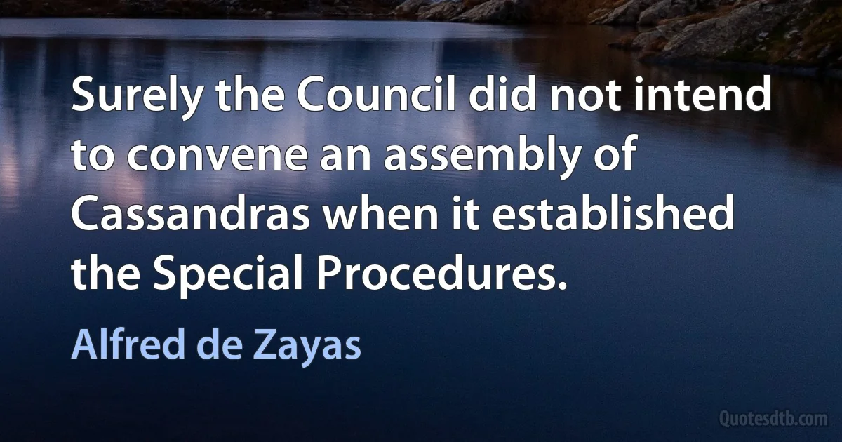 Surely the Council did not intend to convene an assembly of Cassandras when it established the Special Procedures. (Alfred de Zayas)