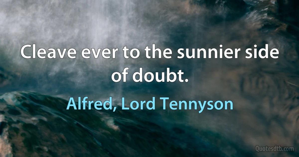 Cleave ever to the sunnier side of doubt. (Alfred, Lord Tennyson)