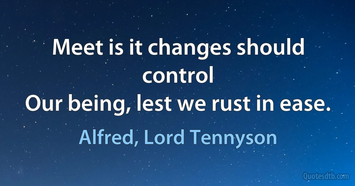 Meet is it changes should control
Our being, lest we rust in ease. (Alfred, Lord Tennyson)