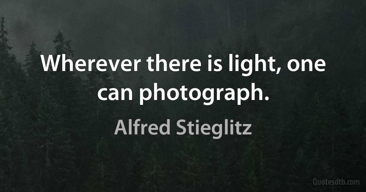 Wherever there is light, one can photograph. (Alfred Stieglitz)