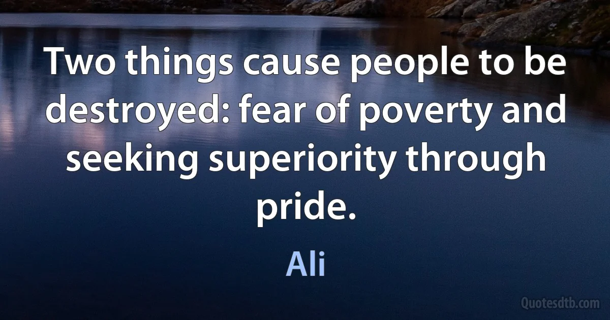 Two things cause people to be destroyed: fear of poverty and seeking superiority through pride. (Ali)