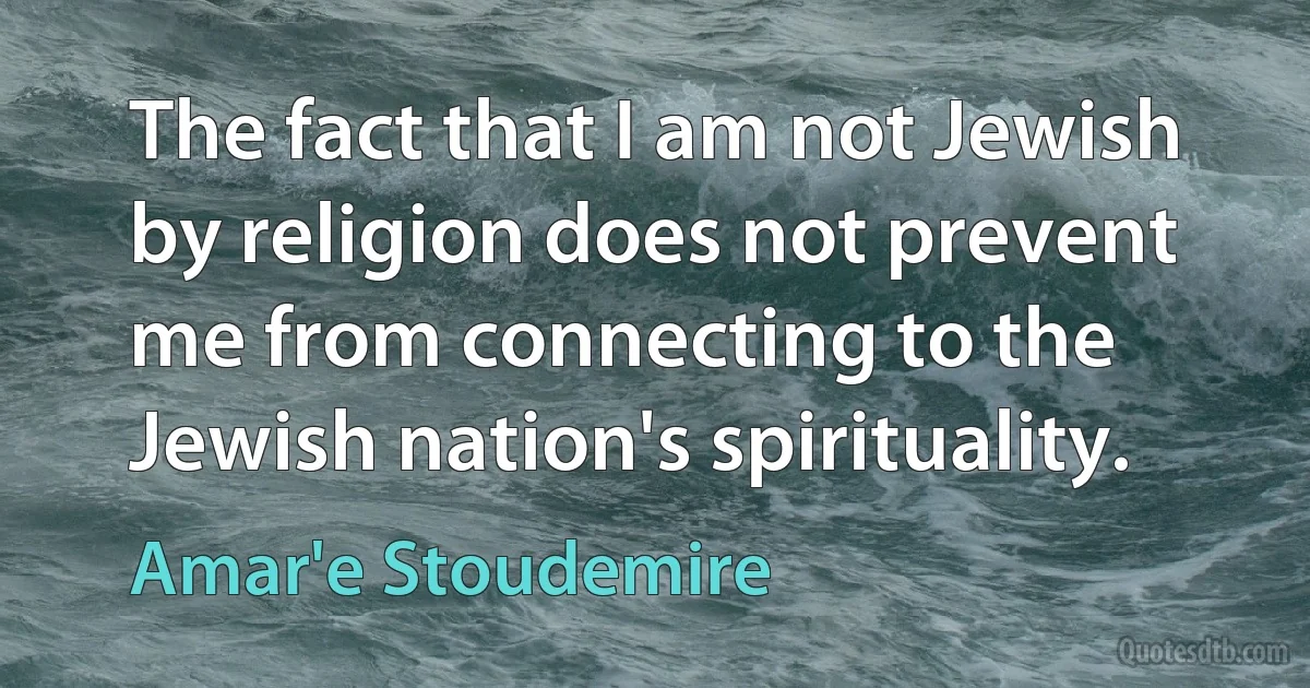 The fact that I am not Jewish by religion does not prevent me from connecting to the Jewish nation's spirituality. (Amar'e Stoudemire)