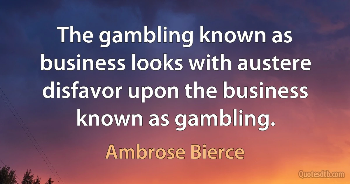 The gambling known as business looks with austere disfavor upon the business known as gambling. (Ambrose Bierce)