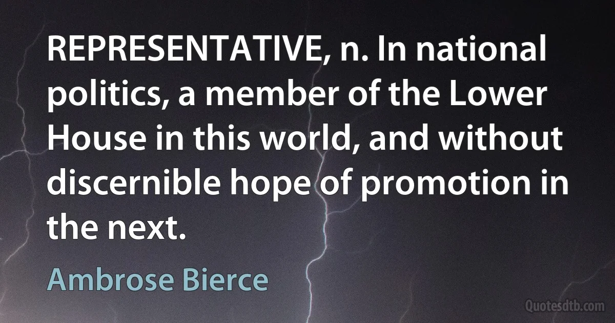 REPRESENTATIVE, n. In national politics, a member of the Lower House in this world, and without discernible hope of promotion in the next. (Ambrose Bierce)