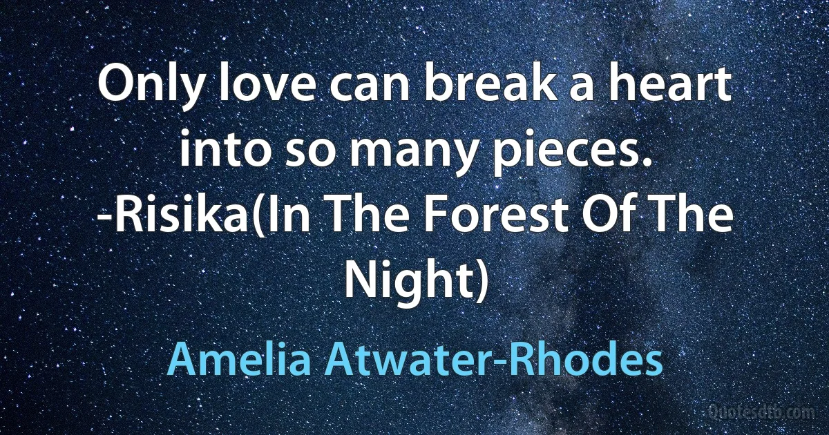 Only love can break a heart into so many pieces.
-Risika(In The Forest Of The Night) (Amelia Atwater-Rhodes)