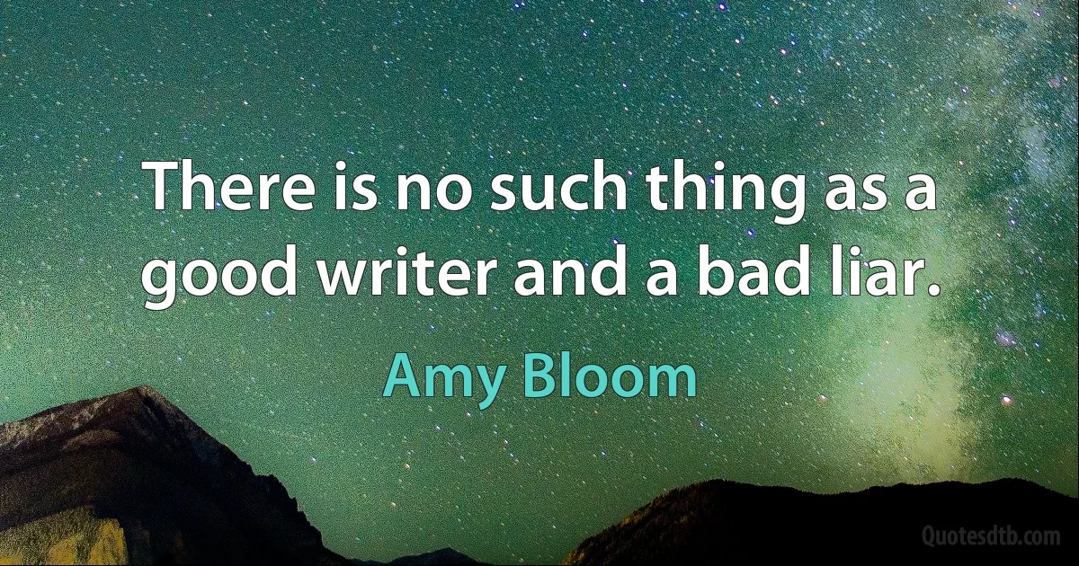 There is no such thing as a good writer and a bad liar. (Amy Bloom)