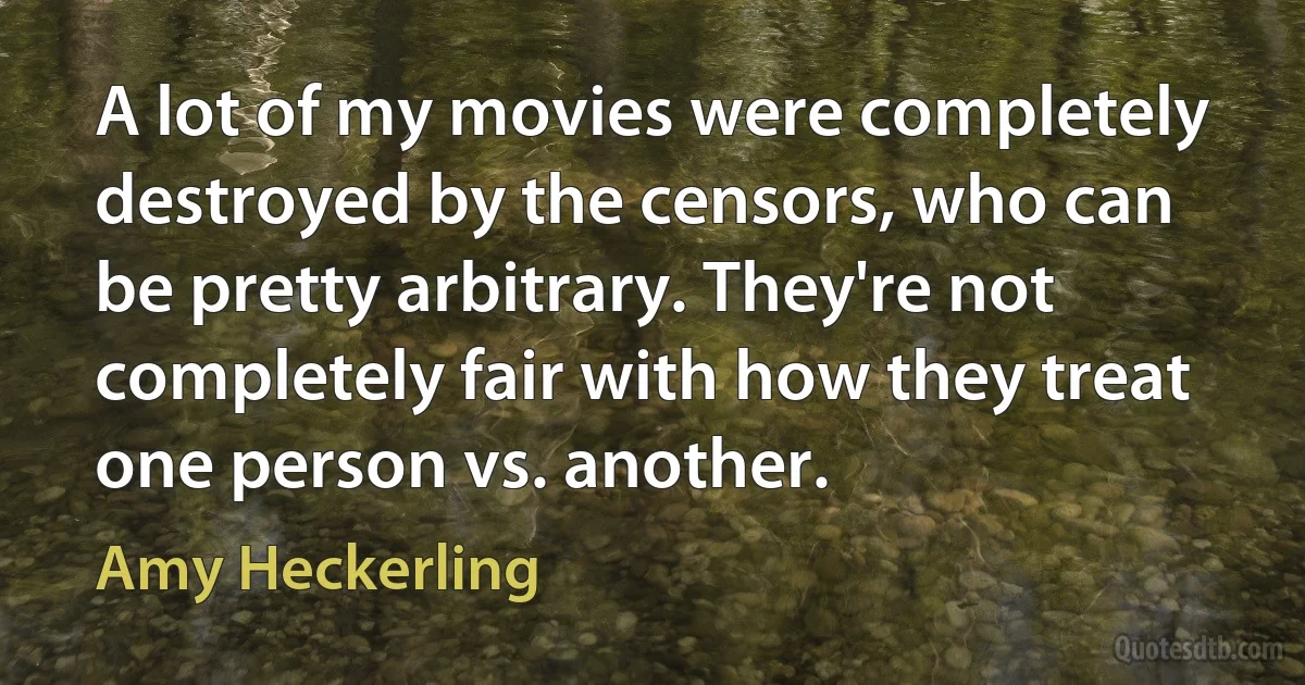 A lot of my movies were completely destroyed by the censors, who can be pretty arbitrary. They're not completely fair with how they treat one person vs. another. (Amy Heckerling)