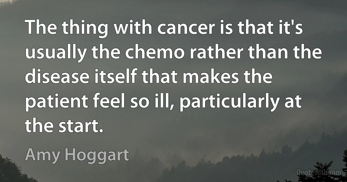 The thing with cancer is that it's usually the chemo rather than the disease itself that makes the patient feel so ill, particularly at the start. (Amy Hoggart)