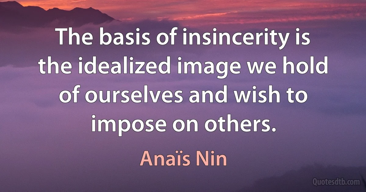 The basis of insincerity is the idealized image we hold of ourselves and wish to impose on others. (Anaïs Nin)