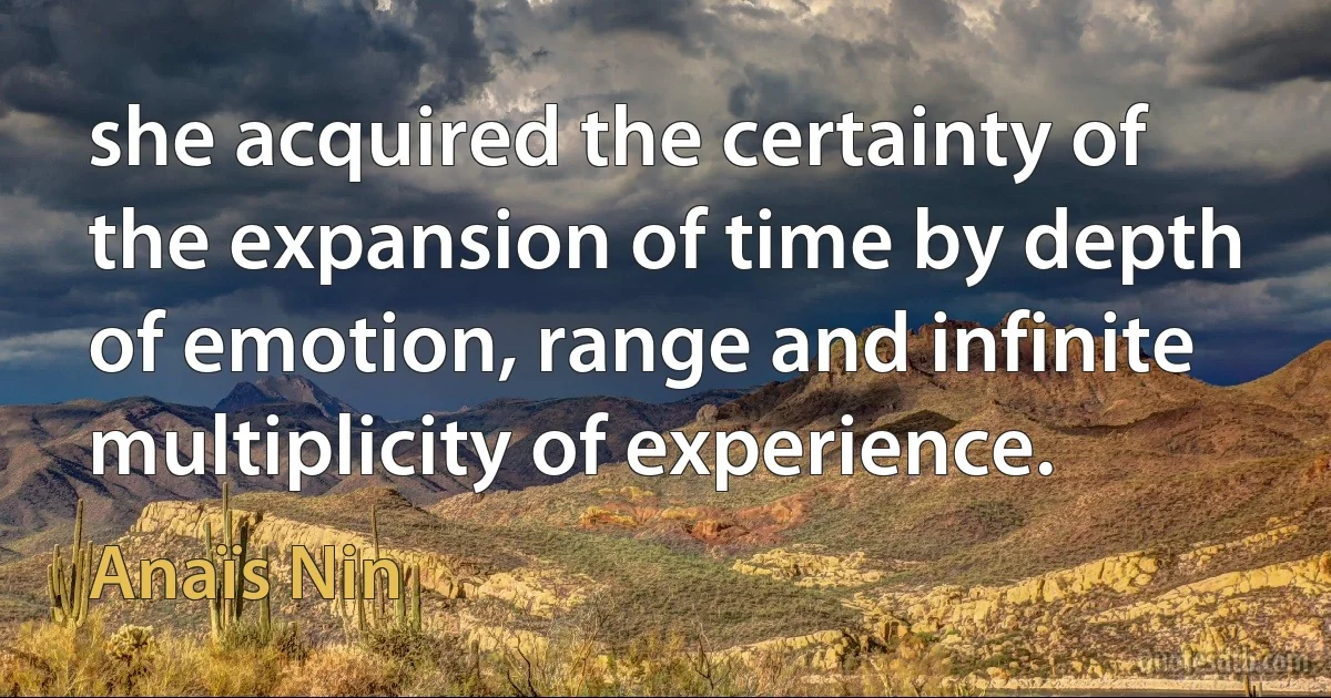 she acquired the certainty of the expansion of time by depth of emotion, range and infinite multiplicity of experience. (Anaïs Nin)