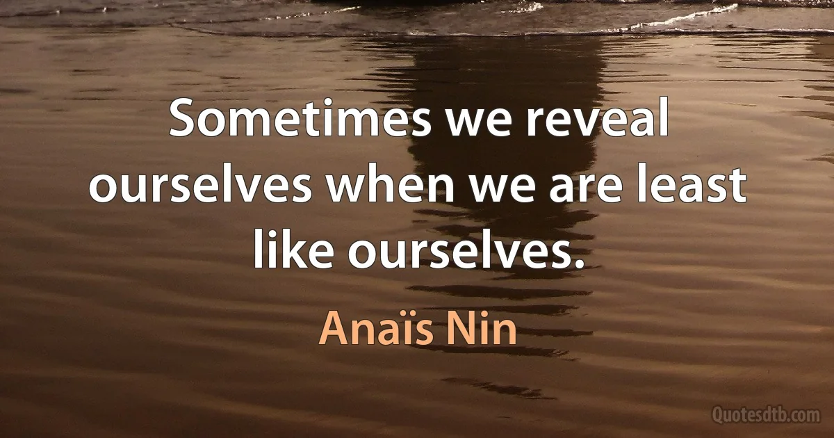 Sometimes we reveal ourselves when we are least like ourselves. (Anaïs Nin)