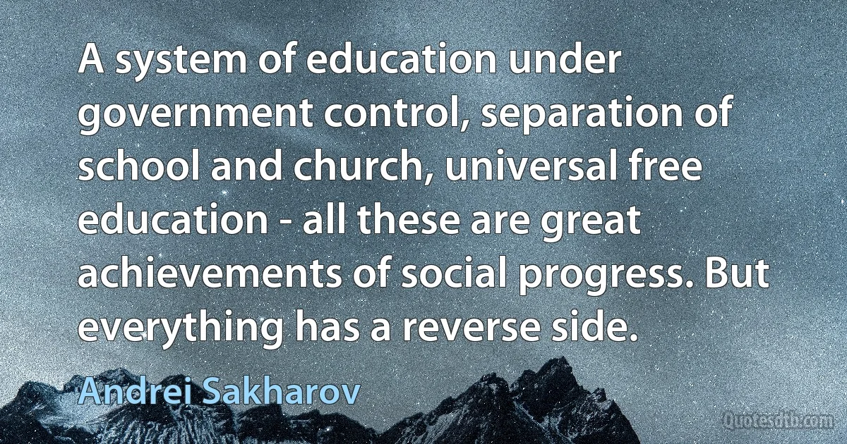 A system of education under government control, separation of school and church, universal free education - all these are great achievements of social progress. But everything has a reverse side. (Andrei Sakharov)