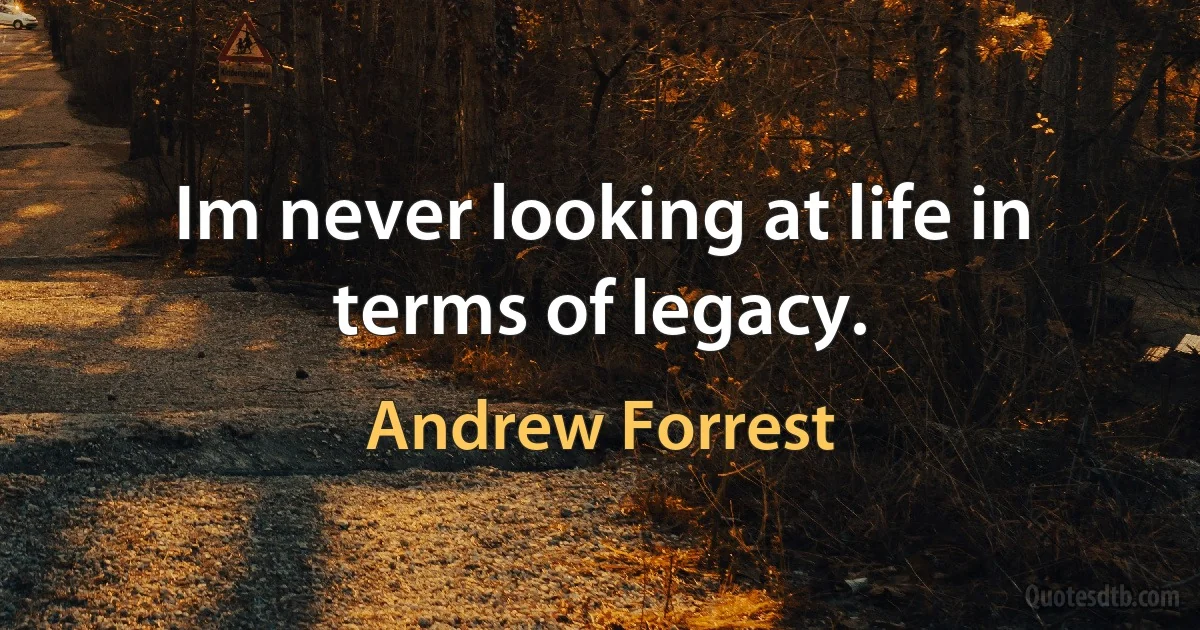 Im never looking at life in terms of legacy. (Andrew Forrest)