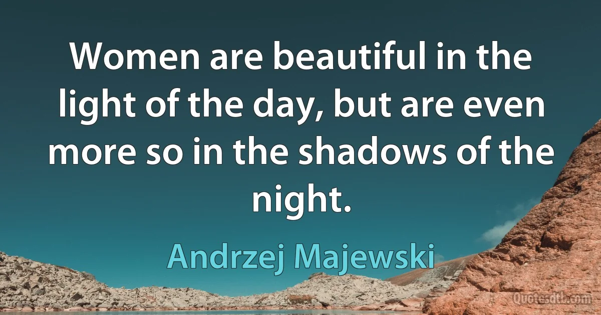 Women are beautiful in the light of the day, but are even more so in the shadows of the night. (Andrzej Majewski)