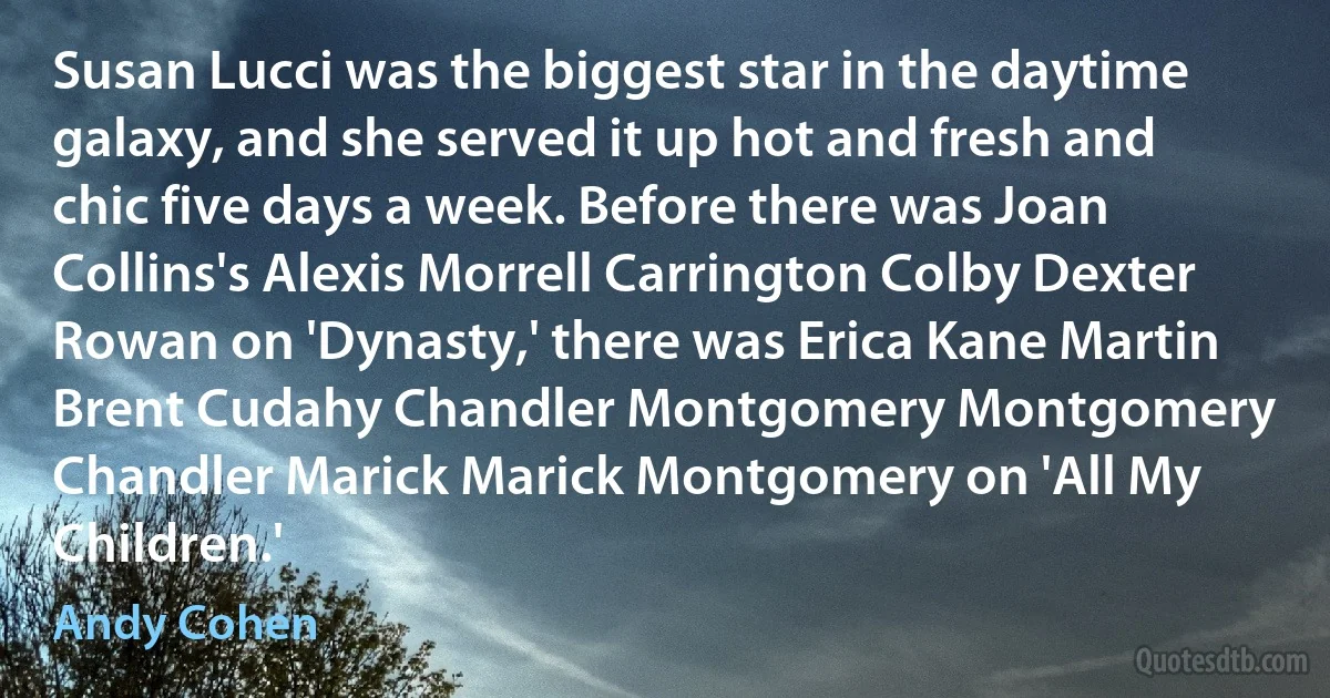 Susan Lucci was the biggest star in the daytime galaxy, and she served it up hot and fresh and chic five days a week. Before there was Joan Collins's Alexis Morrell Carrington Colby Dexter Rowan on 'Dynasty,' there was Erica Kane Martin Brent Cudahy Chandler Montgomery Montgomery Chandler Marick Marick Montgomery on 'All My Children.' (Andy Cohen)