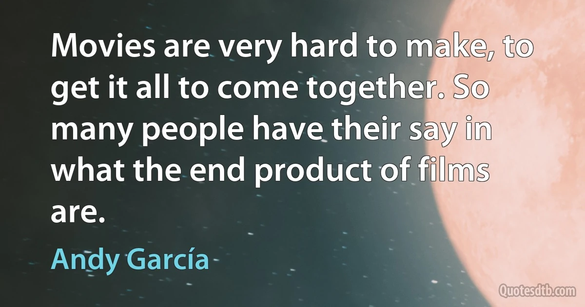 Movies are very hard to make, to get it all to come together. So many people have their say in what the end product of films are. (Andy García)