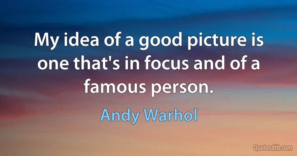 My idea of a good picture is one that's in focus and of a famous person. (Andy Warhol)