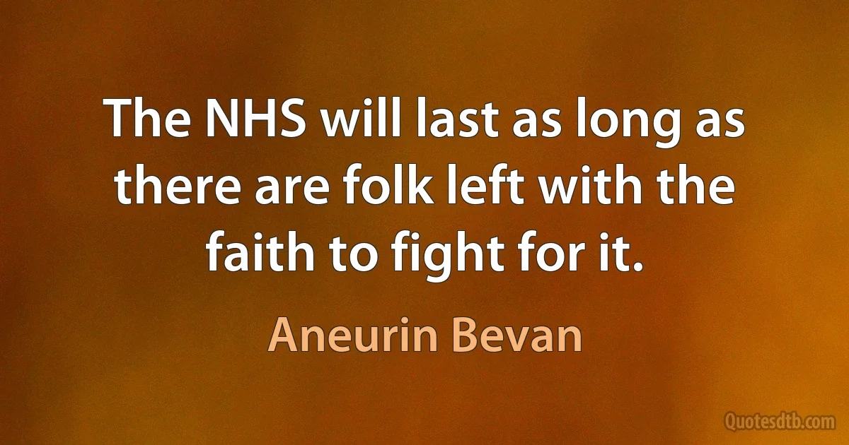 The NHS will last as long as there are folk left with the faith to fight for it. (Aneurin Bevan)