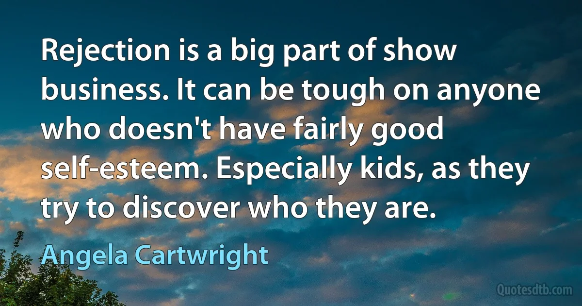 Rejection is a big part of show business. It can be tough on anyone who doesn't have fairly good self-esteem. Especially kids, as they try to discover who they are. (Angela Cartwright)