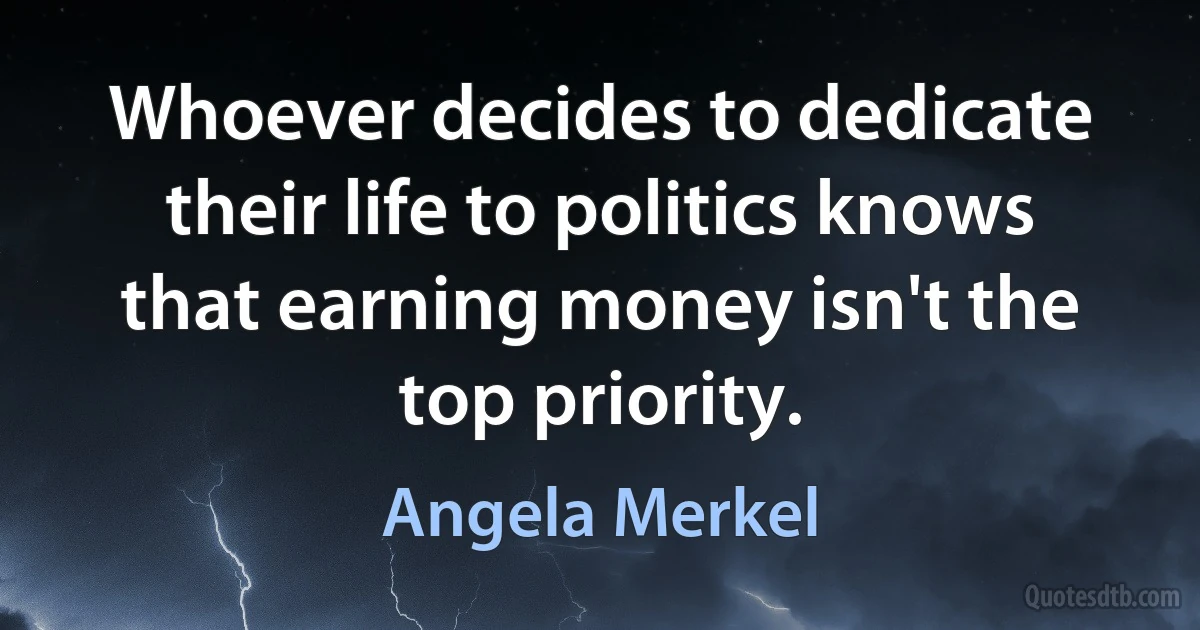 Whoever decides to dedicate their life to politics knows that earning money isn't the top priority. (Angela Merkel)