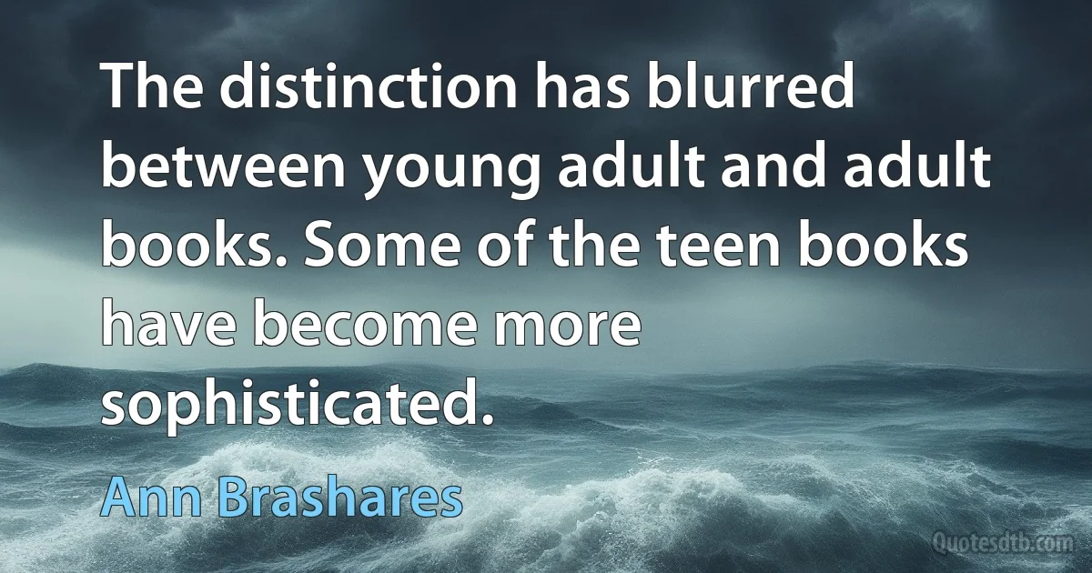 The distinction has blurred between young adult and adult books. Some of the teen books have become more sophisticated. (Ann Brashares)