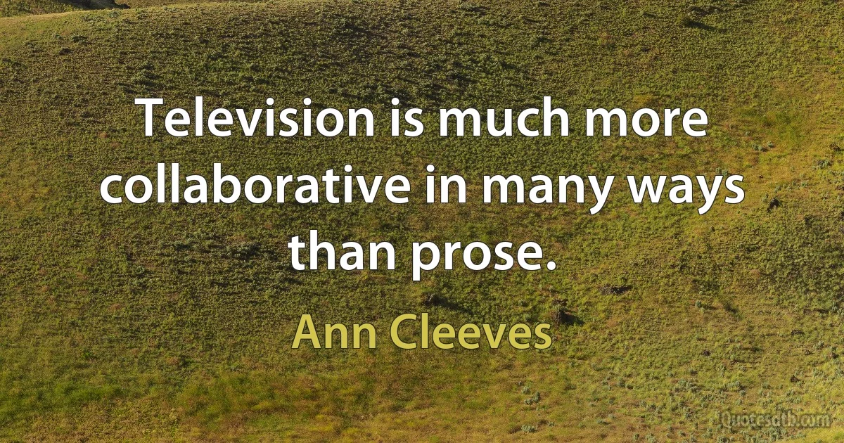 Television is much more collaborative in many ways than prose. (Ann Cleeves)