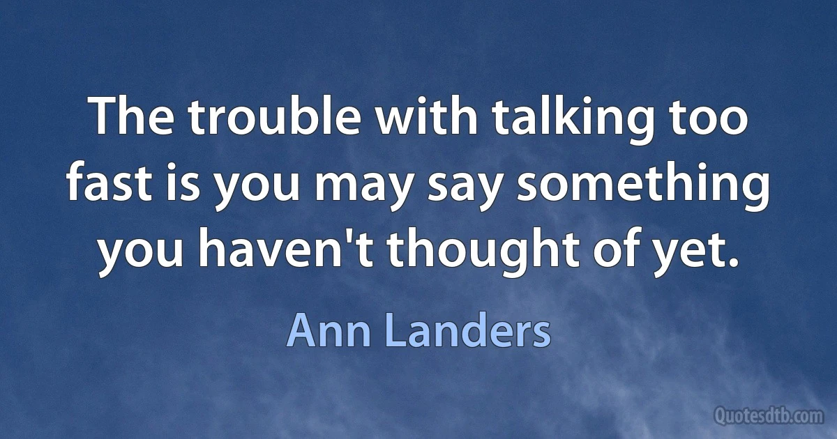 The trouble with talking too fast is you may say something you haven't thought of yet. (Ann Landers)