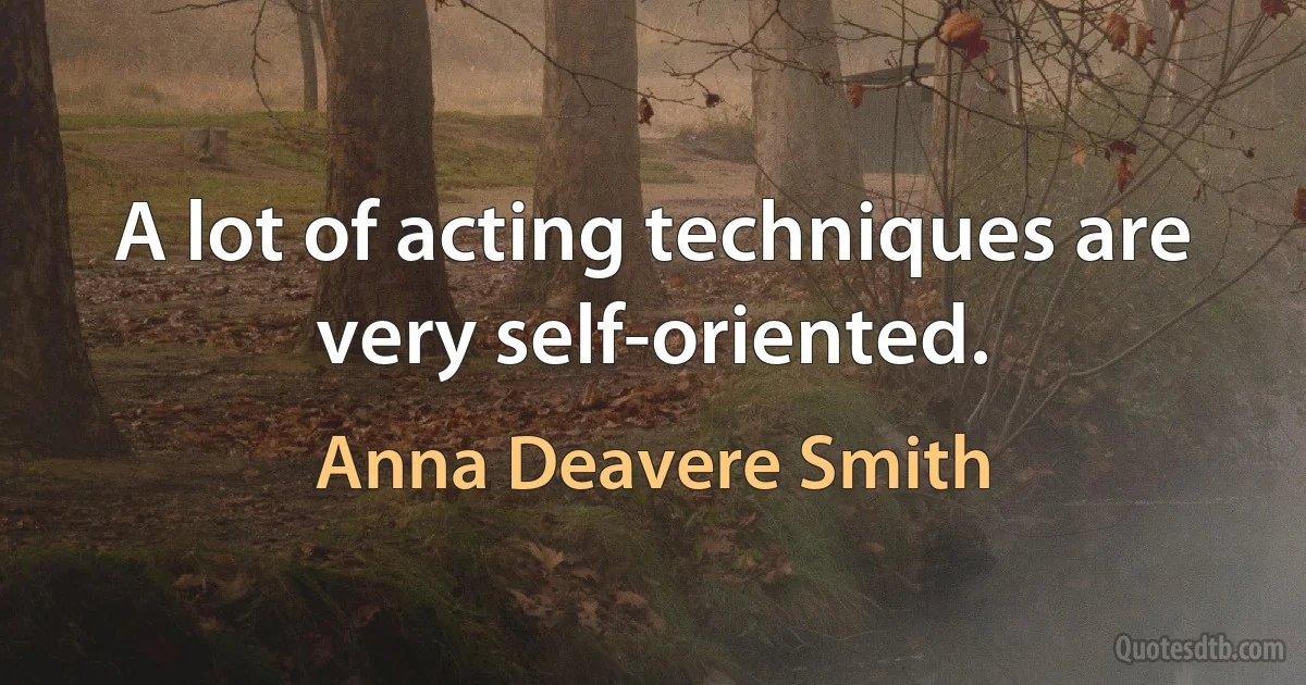 A lot of acting techniques are very self-oriented. (Anna Deavere Smith)