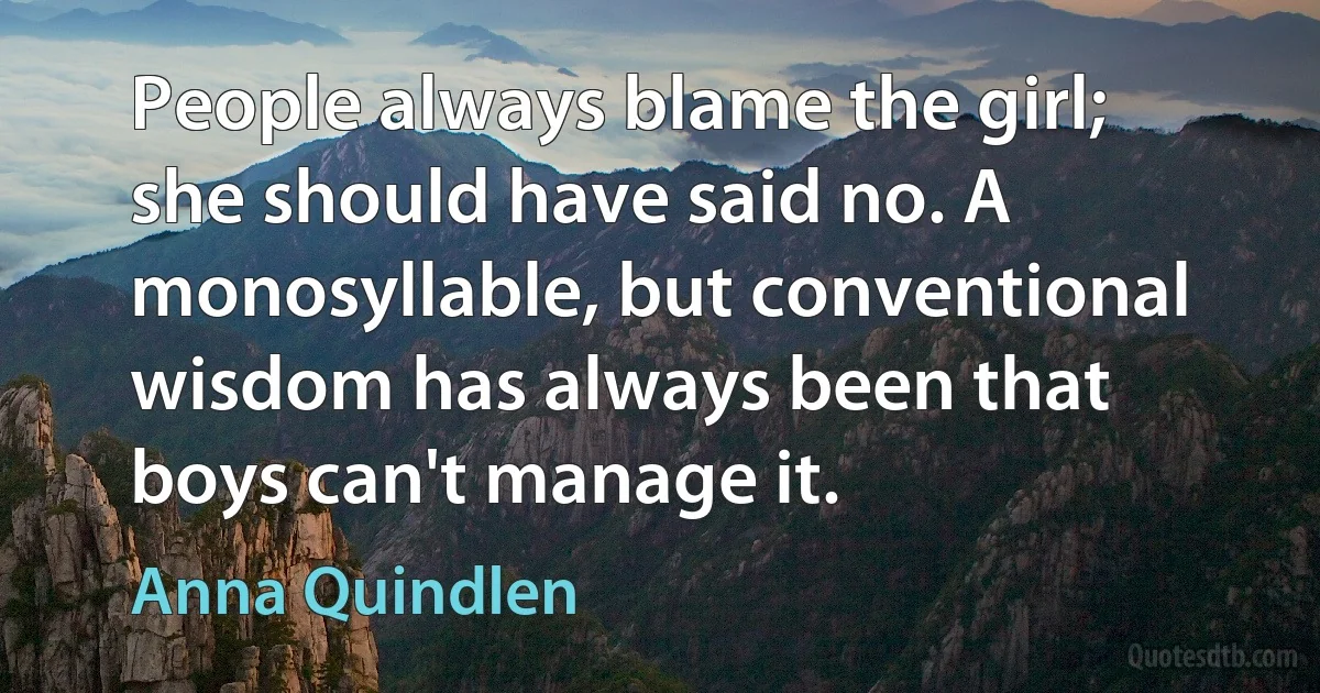 People always blame the girl; she should have said no. A monosyllable, but conventional wisdom has always been that boys can't manage it. (Anna Quindlen)