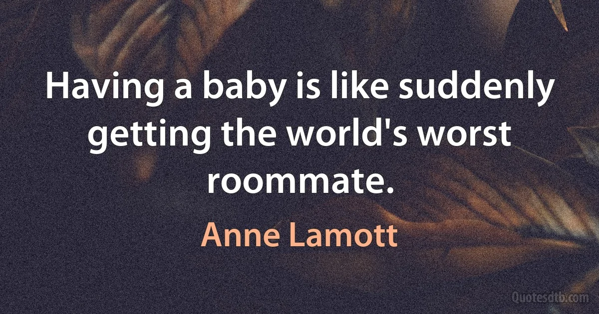 Having a baby is like suddenly getting the world's worst roommate. (Anne Lamott)