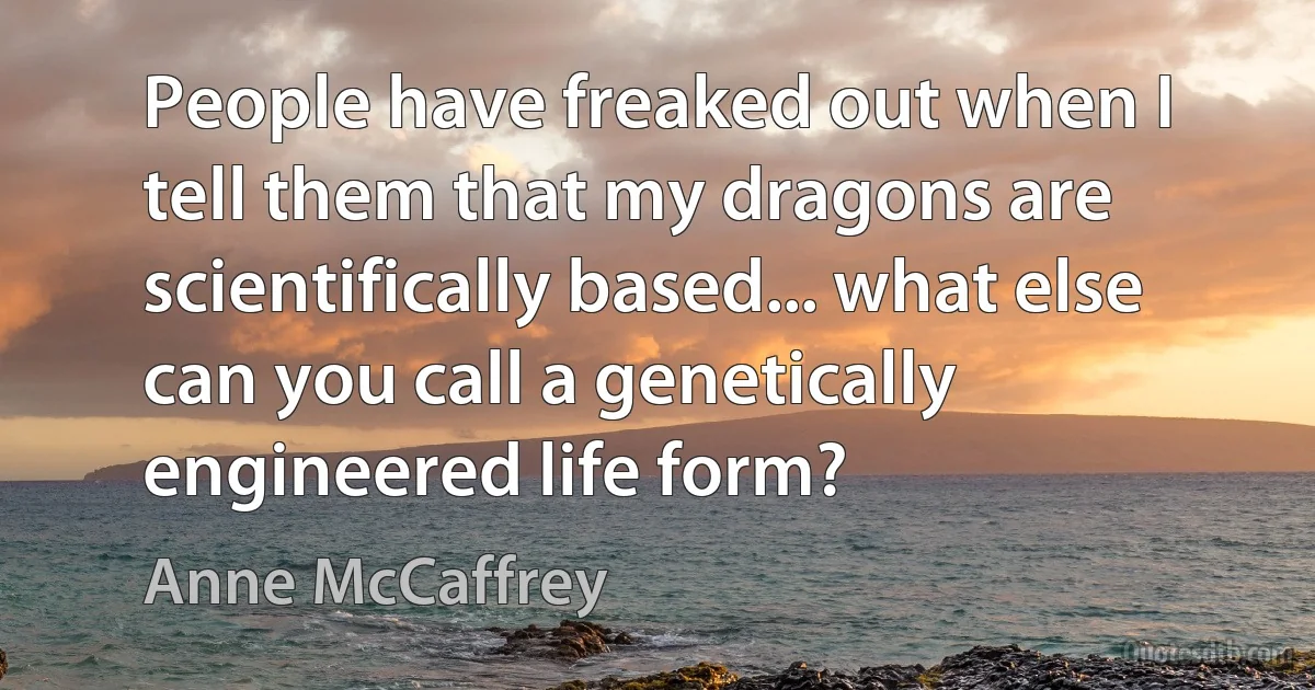 People have freaked out when I tell them that my dragons are scientifically based... what else can you call a genetically engineered life form? (Anne McCaffrey)