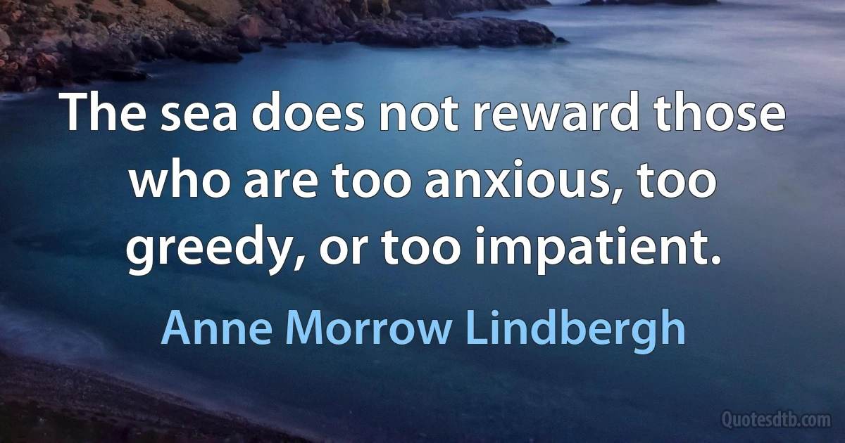 The sea does not reward those who are too anxious, too greedy, or too impatient. (Anne Morrow Lindbergh)