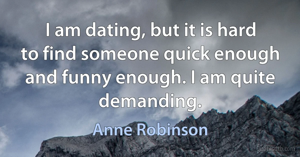 I am dating, but it is hard to find someone quick enough and funny enough. I am quite demanding. (Anne Robinson)