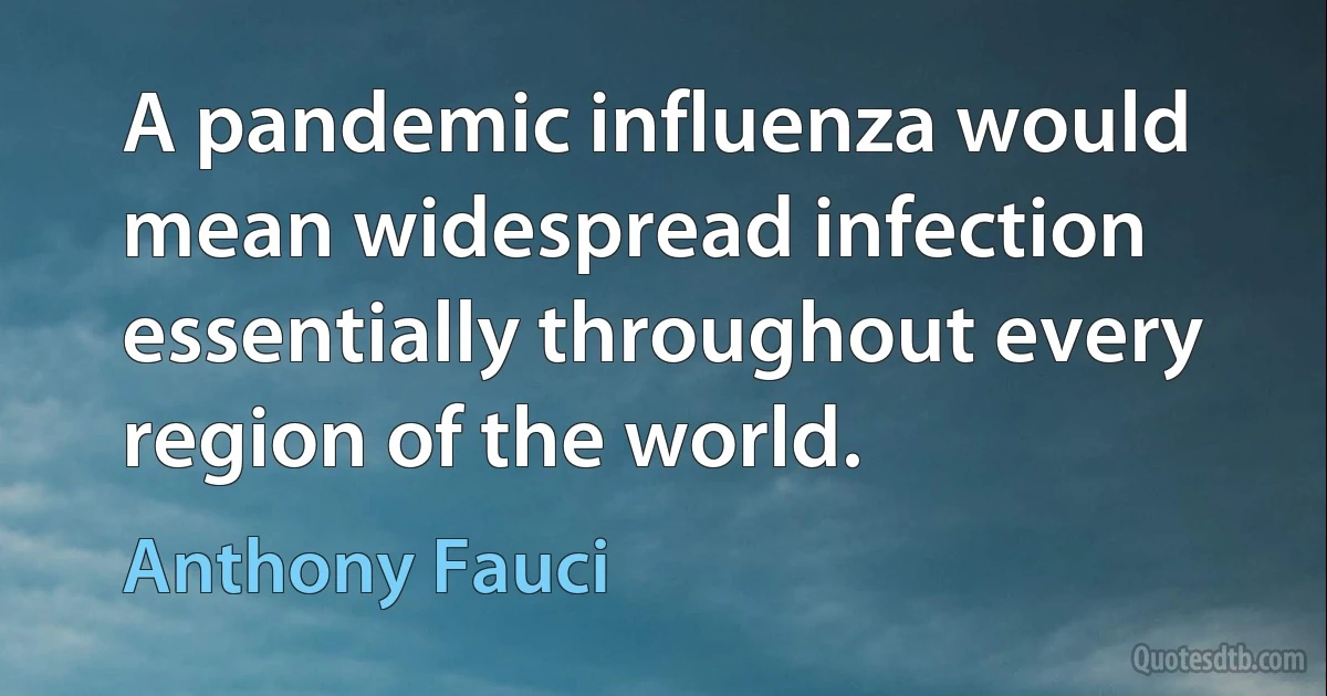 A pandemic influenza would mean widespread infection essentially throughout every region of the world. (Anthony Fauci)