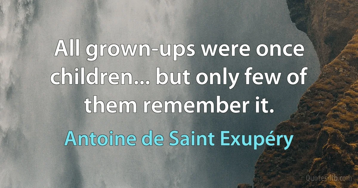 All grown-ups were once children... but only few of them remember it. (Antoine de Saint Exupéry)