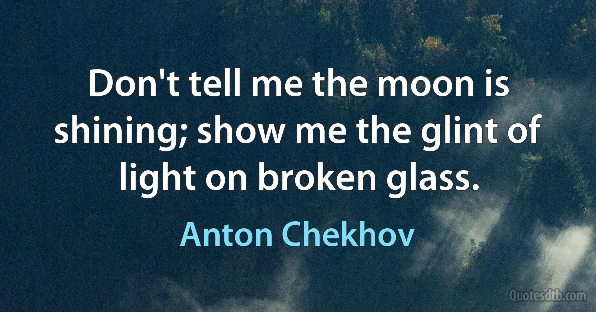 Don't tell me the moon is shining; show me the glint of light on broken glass. (Anton Chekhov)