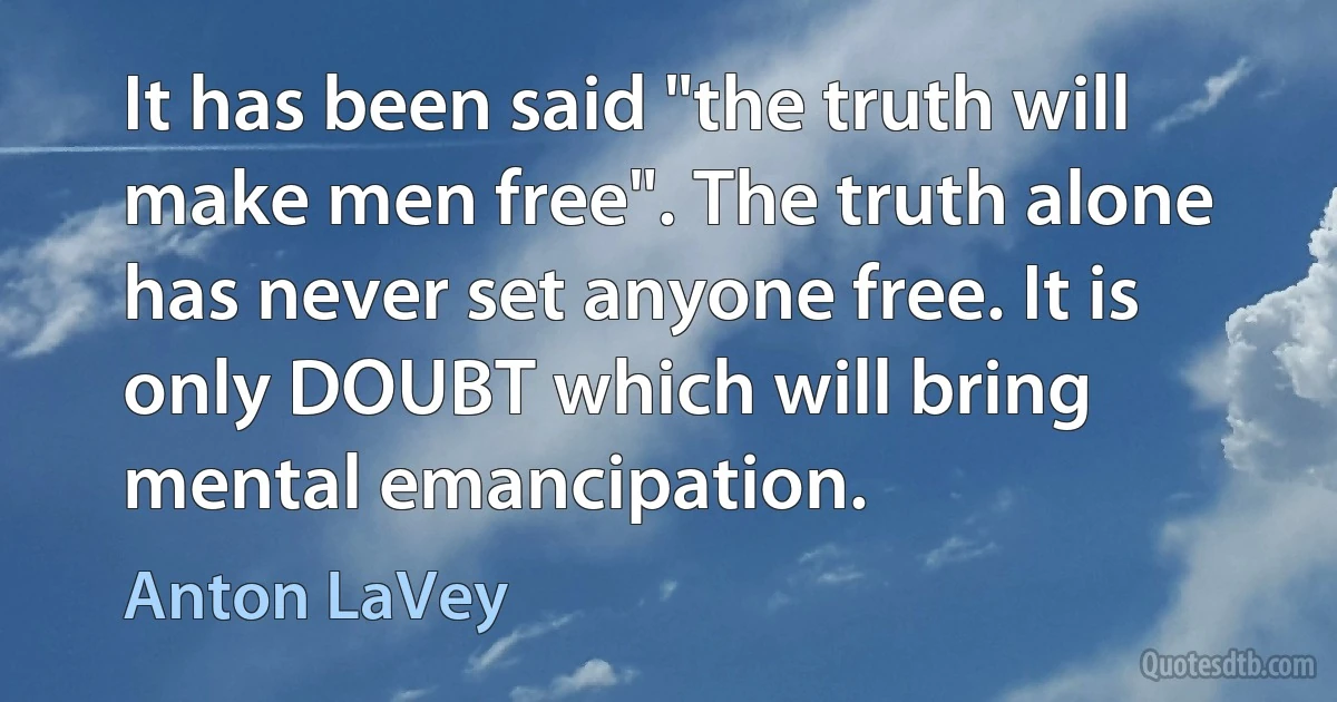 It has been said "the truth will make men free". The truth alone has never set anyone free. It is only DOUBT which will bring mental emancipation. (Anton LaVey)